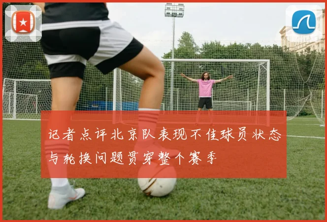 记者点评北京队表现不佳球员状态与轮换问题贯穿整个赛季