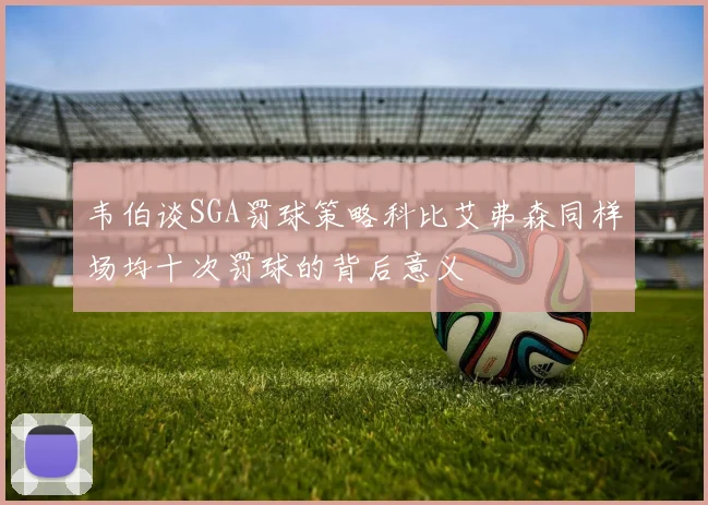 韦伯谈SGA罚球策略科比艾弗森同样场均十次罚球的背后意义