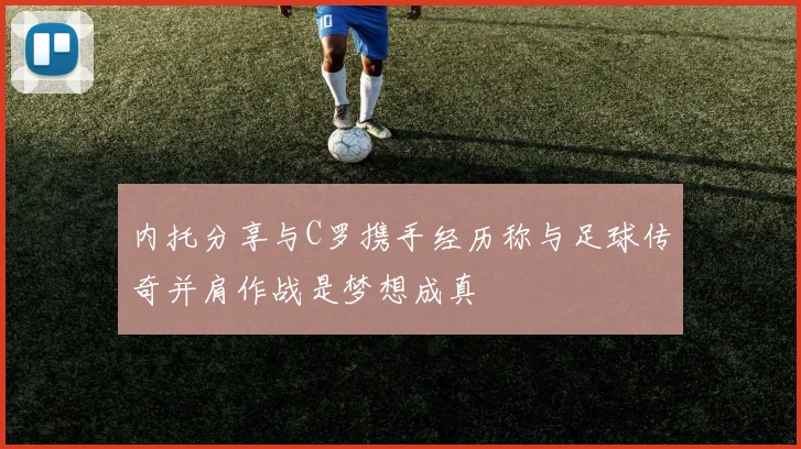 内托分享与C罗携手经历称与足球传奇并肩作战是梦想成真