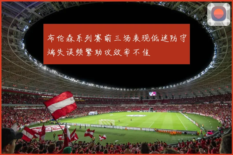 布伦森系列赛前三场表现低迷防守端失误频繁助攻效率不佳
