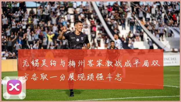 无锡吴钩与梅州客家激战成平局双方各取一分展现顽强斗志