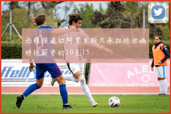 西媒报道称阿贾克斯只承担特尔施特根薪资的10至15