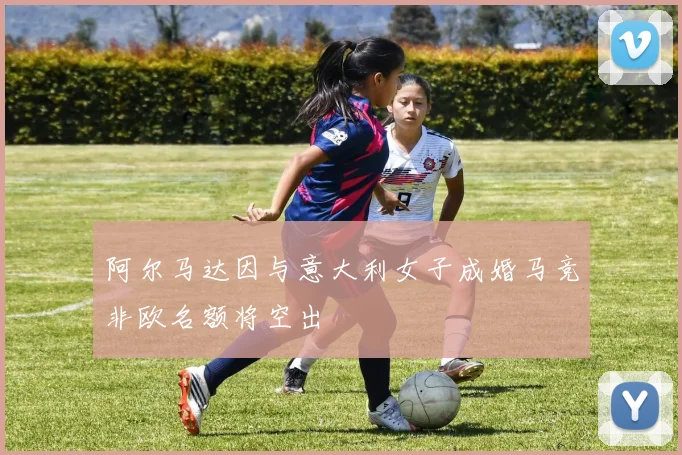 阿尔马达因与意大利女子成婚马竞非欧名额将空出