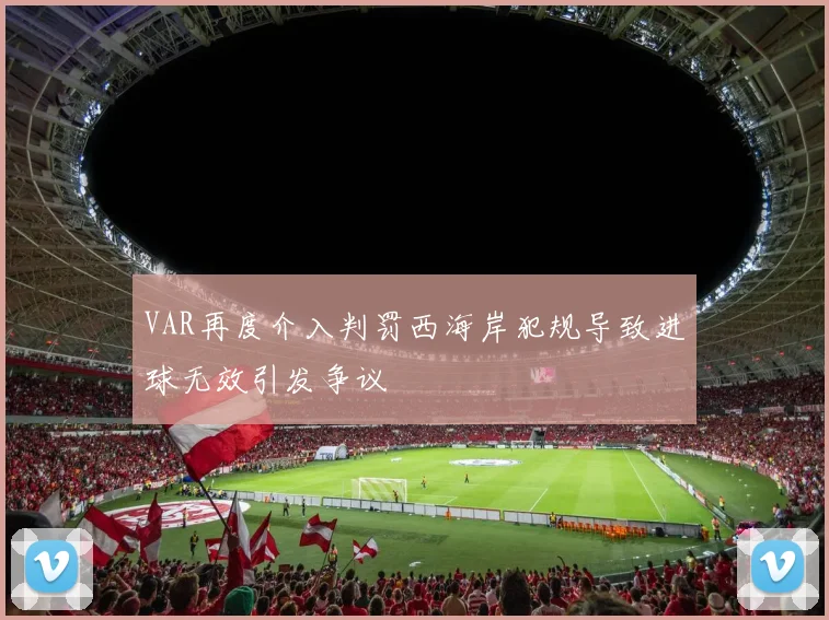 VAR再度介入判罚西海岸犯规导致进球无效引发争议