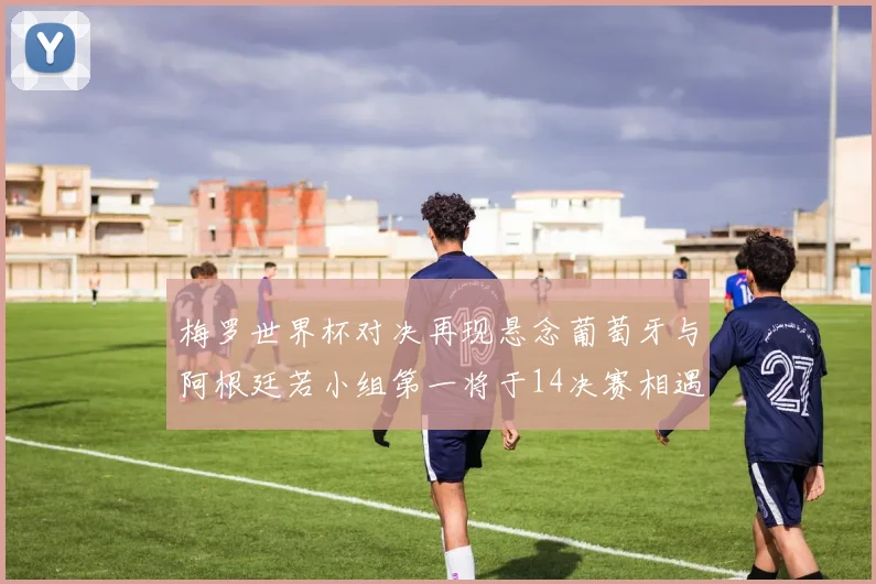 梅罗世界杯对决再现悬念葡萄牙与阿根廷若小组第一将于14决赛相遇