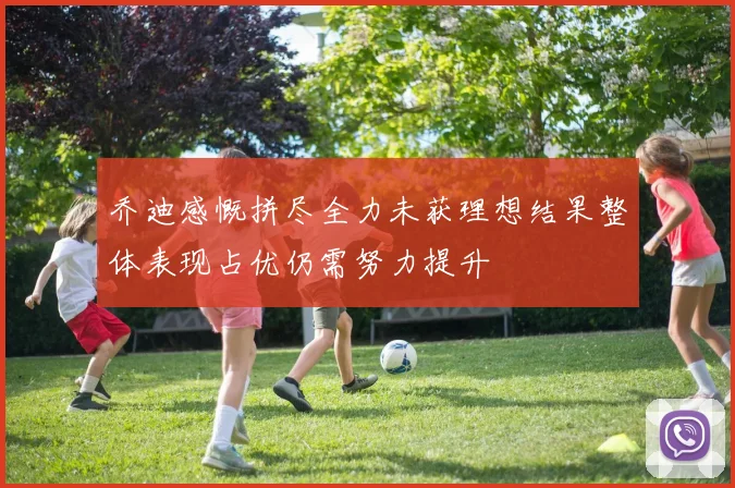 乔迪感慨拼尽全力未获理想结果整体表现占优仍需努力提升