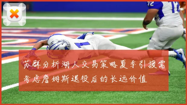 苏群分析湖人交易策略夏季引援需考虑詹姆斯退役后的长远价值