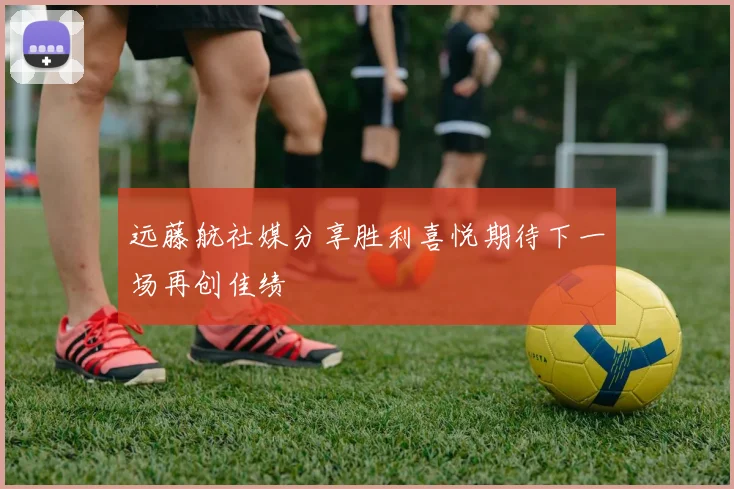 远藤航社媒分享胜利喜悦期待下一场再创佳绩