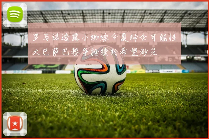 罗马诺透露小蜘蛛今夏转会可能性大巴萨巴黎争抢续约希望渺茫