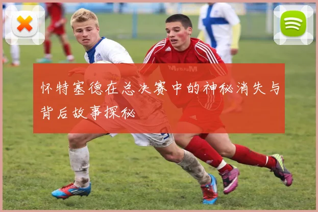 怀特塞德在总决赛中的神秘消失与背后故事探秘