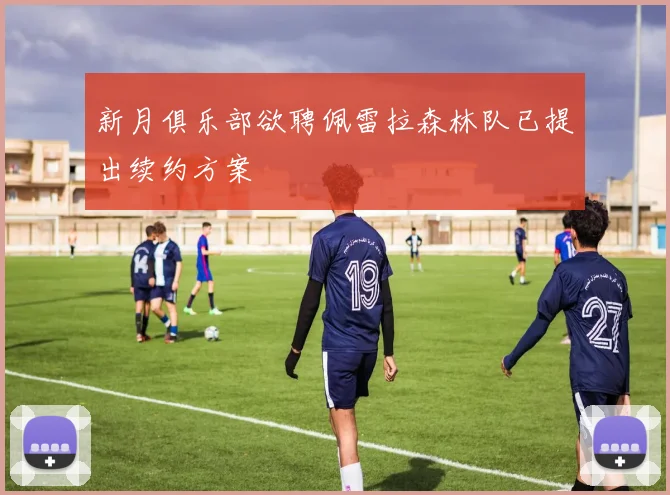 新月俱乐部欲聘佩雷拉森林队已提出续约方案