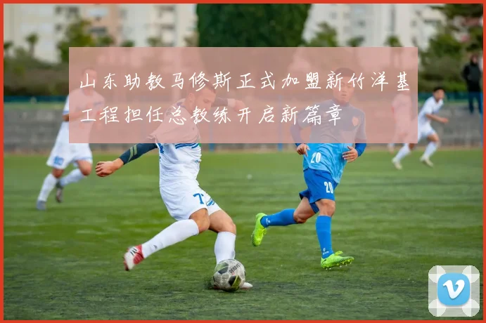 山东助教马修斯正式加盟新竹洋基工程担任总教练开启新篇章