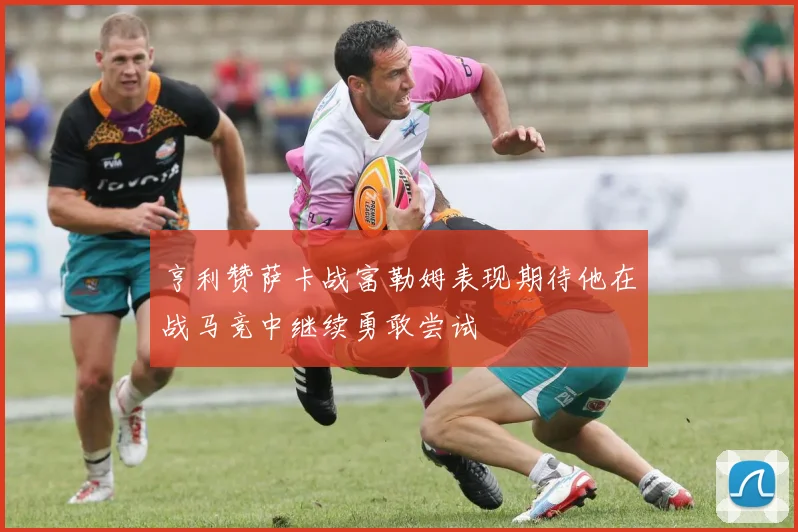 亨利赞萨卡战富勒姆表现期待他在战马竞中继续勇敢尝试