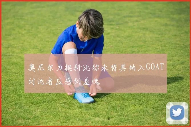 奥尼尔力挺科比称未将其纳入GOAT讨论者应感到羞愧