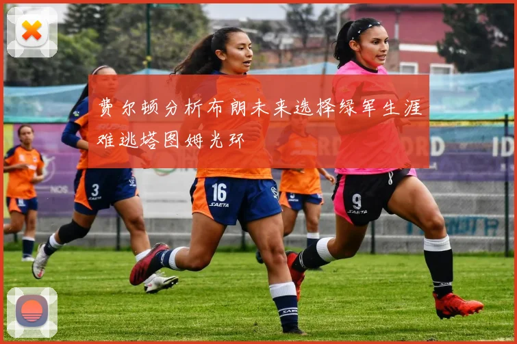 费尔顿分析布朗未来选择绿军生涯难逃塔图姆光环