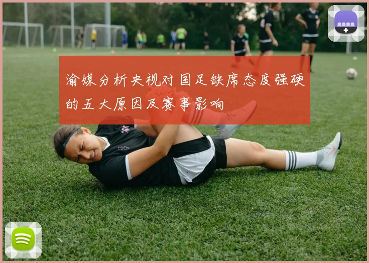 渝媒分析央视对国足缺席态度强硬的五大原因及赛事影响