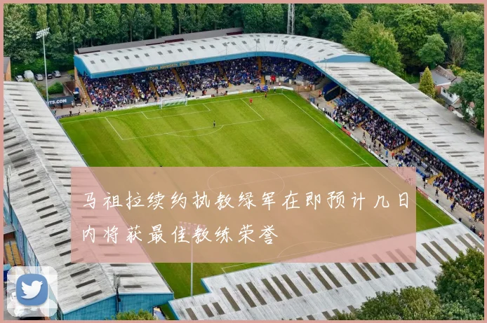 马祖拉续约执教绿军在即预计几日内将获最佳教练荣誉