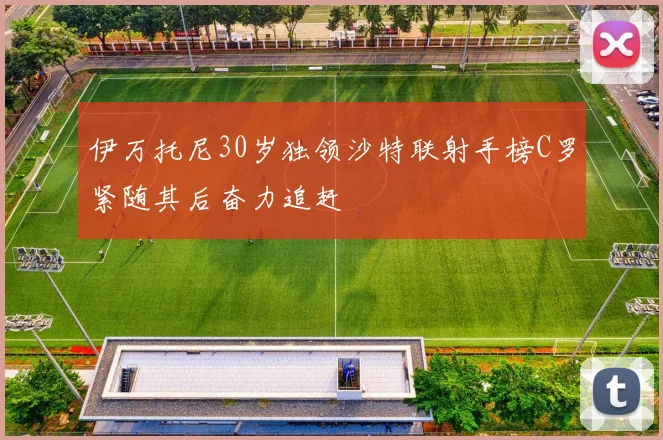 伊万托尼30岁独领沙特联射手榜C罗紧随其后奋力追赶