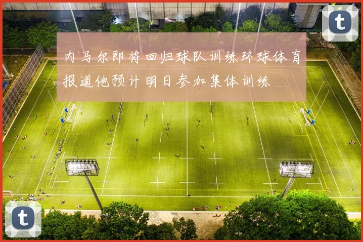 内马尔即将回归球队训练环球体育报道他预计明日参加集体训练
