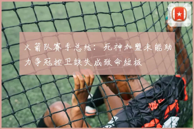 火箭队赛季总结：死神加盟未能助力争冠控卫缺失成致命短板