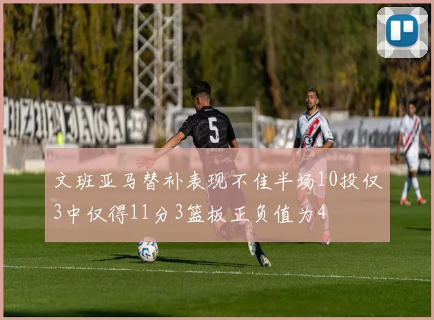 文班亚马替补表现不佳半场10投仅3中仅得11分3篮板正负值为4