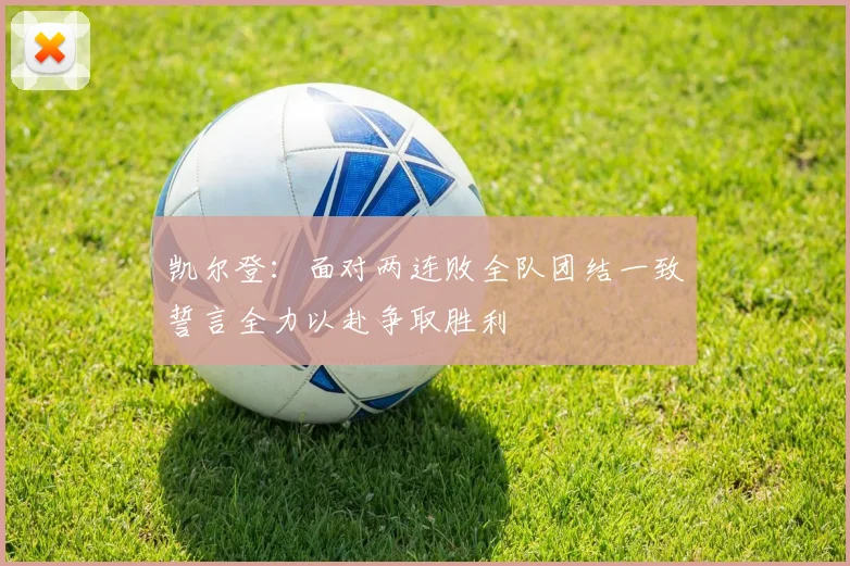 凯尔登：面对两连败全队团结一致誓言全力以赴争取胜利