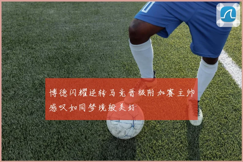 博德闪耀逆转马竞晋级附加赛主帅感叹如同梦境般美好