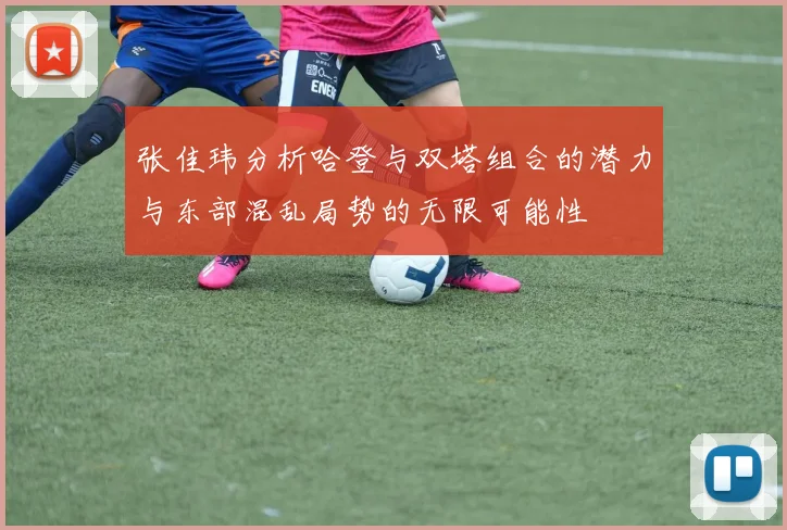 张佳玮分析哈登与双塔组合的潜力与东部混乱局势的无限可能性