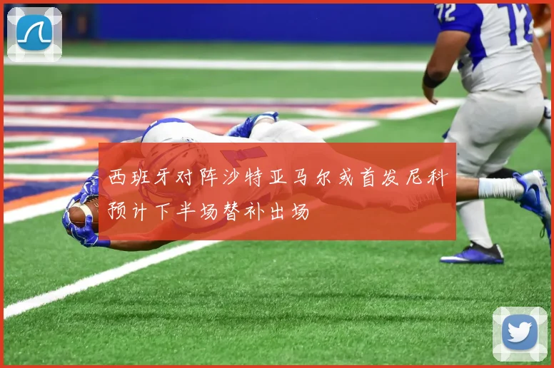 西班牙对阵沙特亚马尔或首发尼科预计下半场替补出场