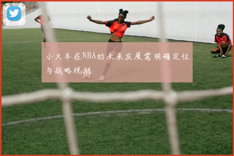 小火车在NBA的未来发展需明确定位与战略规划