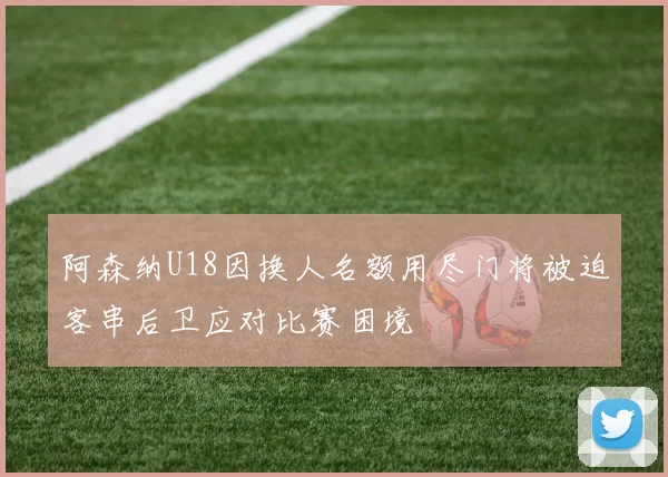阿森纳U18因换人名额用尽门将被迫客串后卫应对比赛困境