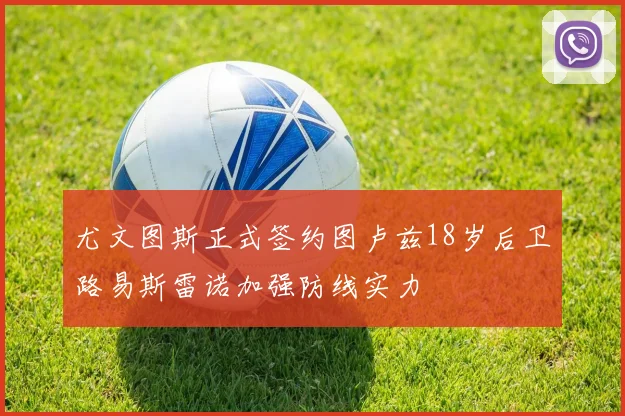 尤文图斯正式签约图卢兹18岁后卫路易斯雷诺加强防线实力