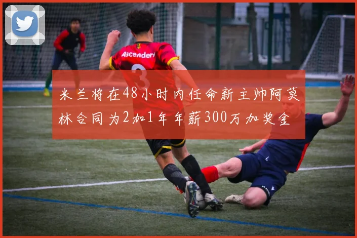 米兰将在48小时内任命新主帅阿莫林合同为2加1年年薪300万加奖金
