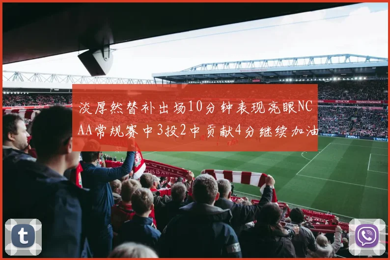 淡厚然替补出场10分钟表现亮眼NCAA常规赛中3投2中贡献4分继续加油