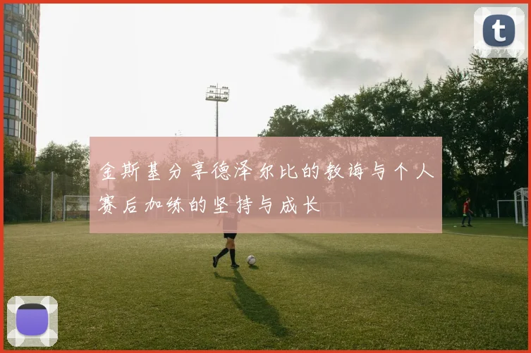 金斯基分享德泽尔比的教诲与个人赛后加练的坚持与成长